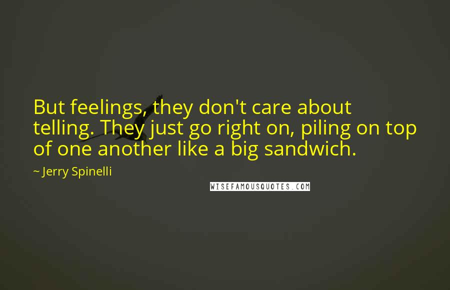 Jerry Spinelli Quotes: But feelings, they don't care about telling. They just go right on, piling on top of one another like a big sandwich.