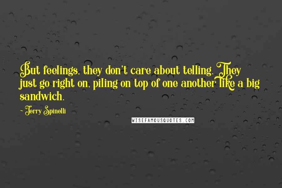 Jerry Spinelli Quotes: But feelings, they don't care about telling. They just go right on, piling on top of one another like a big sandwich.