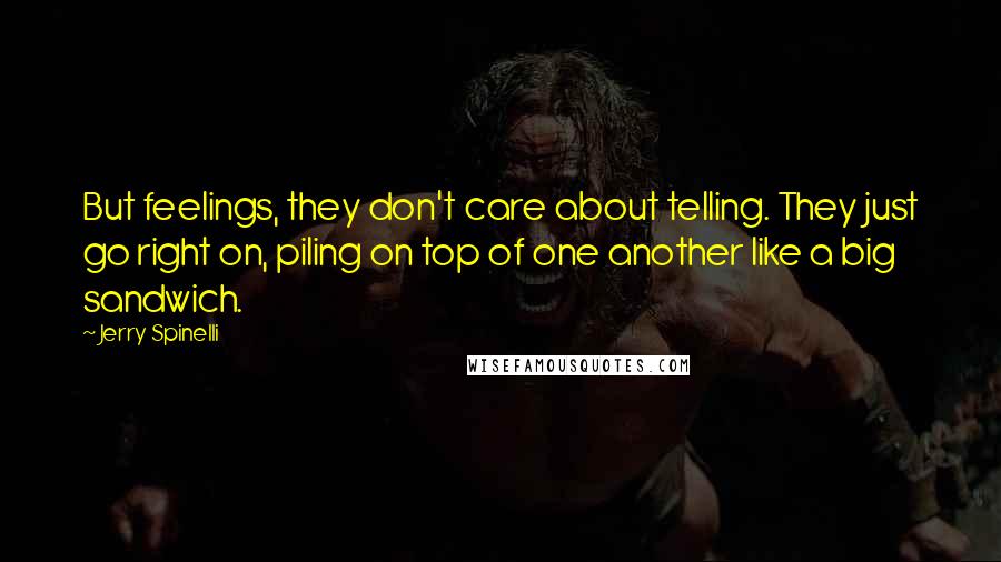 Jerry Spinelli Quotes: But feelings, they don't care about telling. They just go right on, piling on top of one another like a big sandwich.