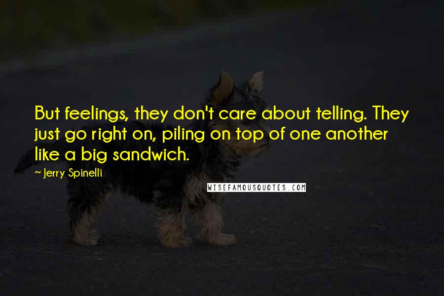 Jerry Spinelli Quotes: But feelings, they don't care about telling. They just go right on, piling on top of one another like a big sandwich.