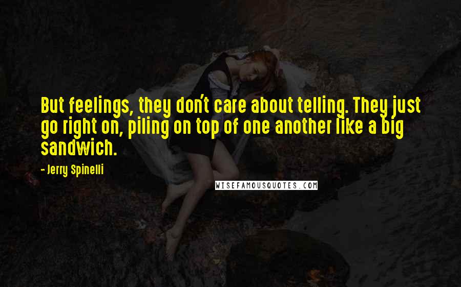 Jerry Spinelli Quotes: But feelings, they don't care about telling. They just go right on, piling on top of one another like a big sandwich.