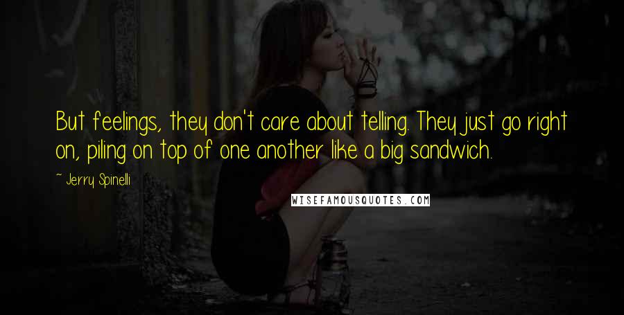 Jerry Spinelli Quotes: But feelings, they don't care about telling. They just go right on, piling on top of one another like a big sandwich.