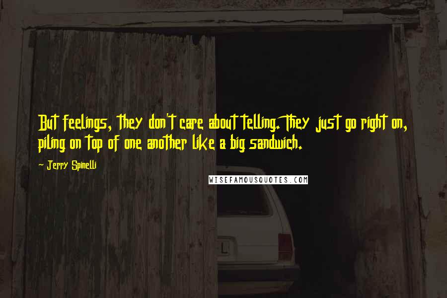 Jerry Spinelli Quotes: But feelings, they don't care about telling. They just go right on, piling on top of one another like a big sandwich.