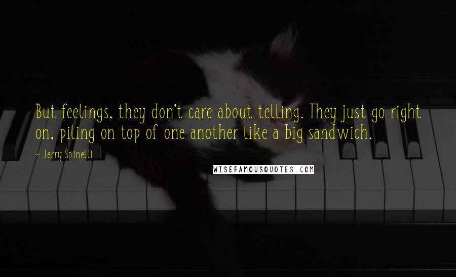 Jerry Spinelli Quotes: But feelings, they don't care about telling. They just go right on, piling on top of one another like a big sandwich.