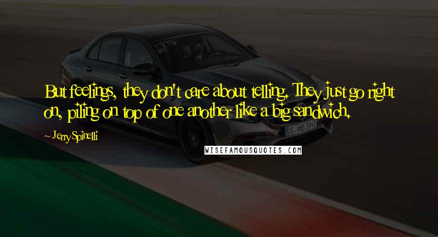 Jerry Spinelli Quotes: But feelings, they don't care about telling. They just go right on, piling on top of one another like a big sandwich.