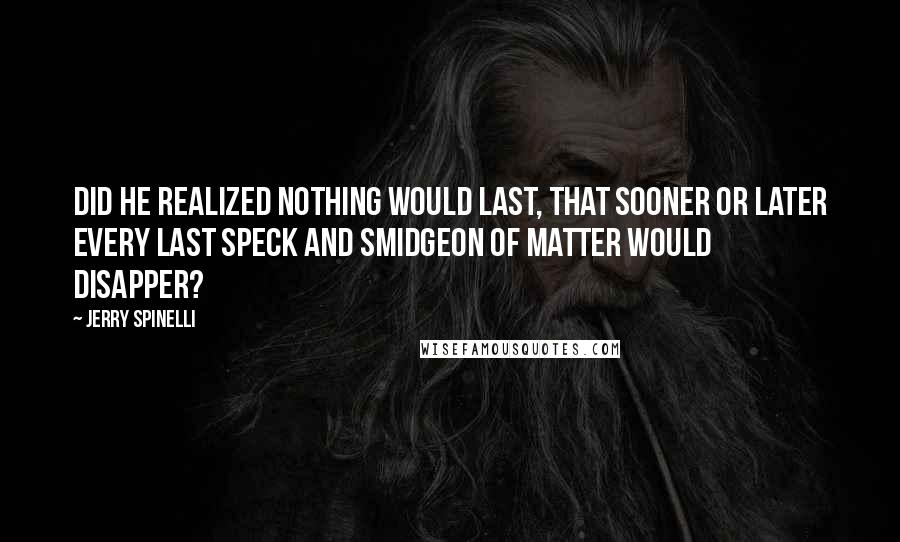 Jerry Spinelli Quotes: Did he realized nothing would last, that sooner or later every last speck and smidgeon of matter would disapper?