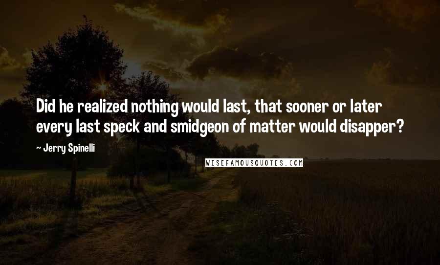 Jerry Spinelli Quotes: Did he realized nothing would last, that sooner or later every last speck and smidgeon of matter would disapper?