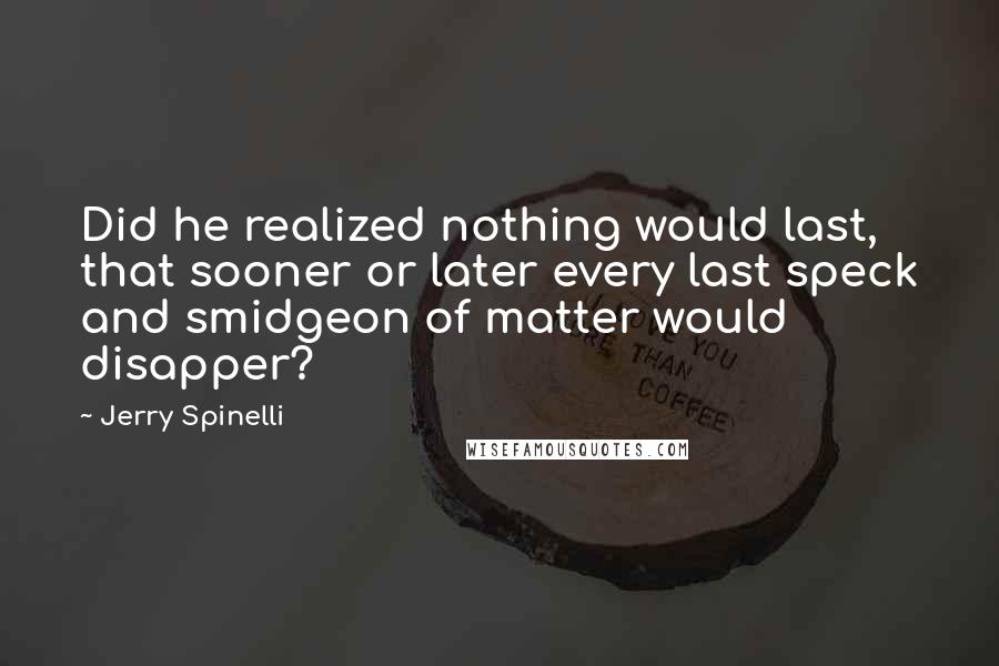 Jerry Spinelli Quotes: Did he realized nothing would last, that sooner or later every last speck and smidgeon of matter would disapper?