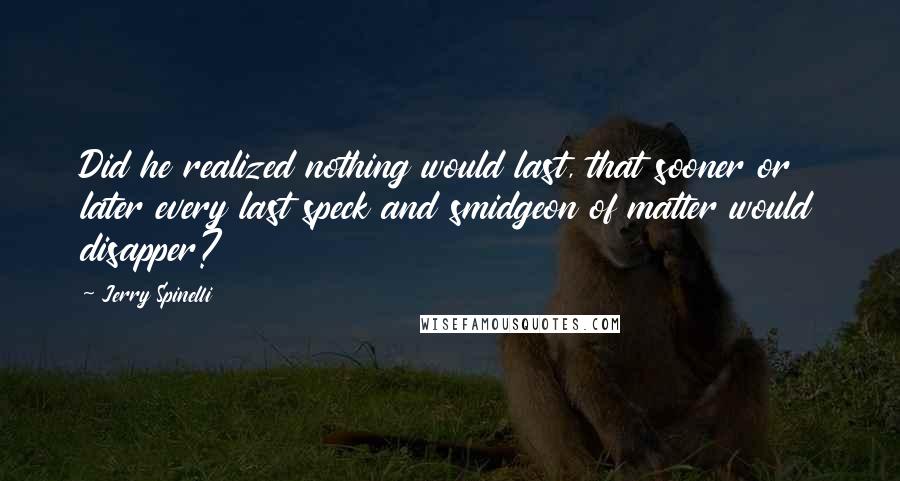 Jerry Spinelli Quotes: Did he realized nothing would last, that sooner or later every last speck and smidgeon of matter would disapper?