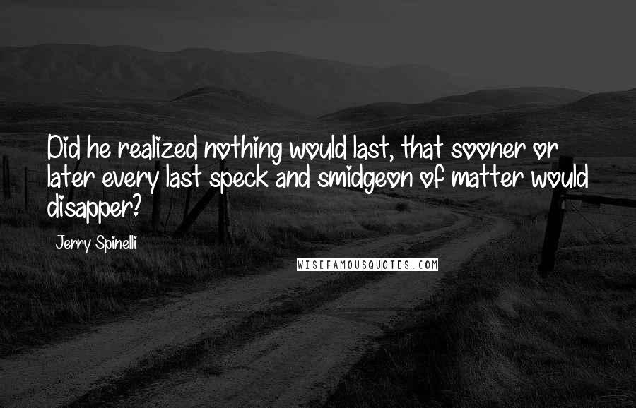 Jerry Spinelli Quotes: Did he realized nothing would last, that sooner or later every last speck and smidgeon of matter would disapper?