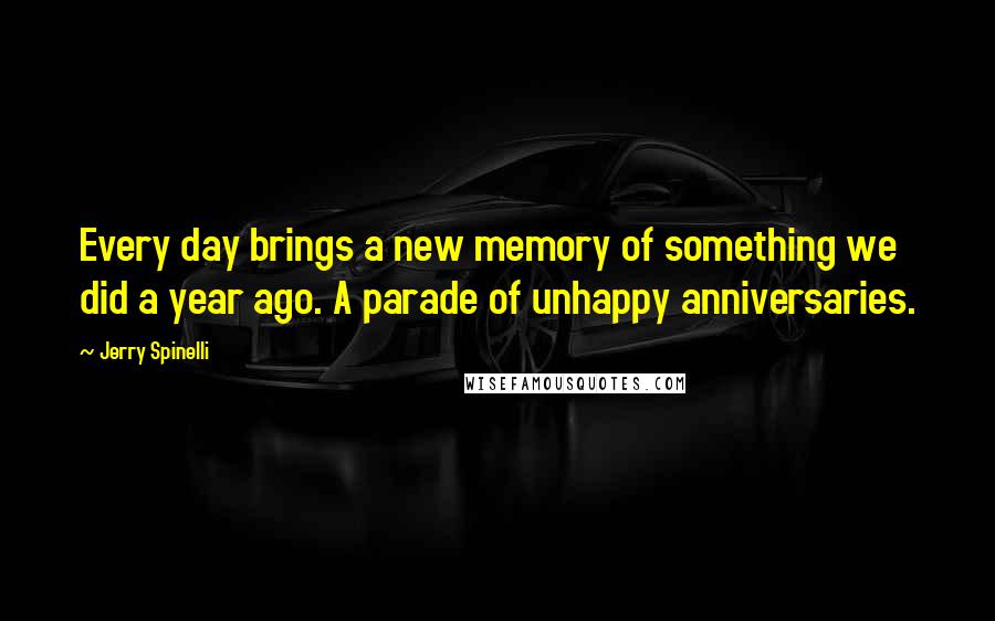 Jerry Spinelli Quotes: Every day brings a new memory of something we did a year ago. A parade of unhappy anniversaries.