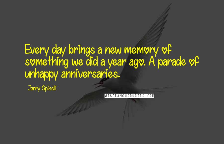 Jerry Spinelli Quotes: Every day brings a new memory of something we did a year ago. A parade of unhappy anniversaries.