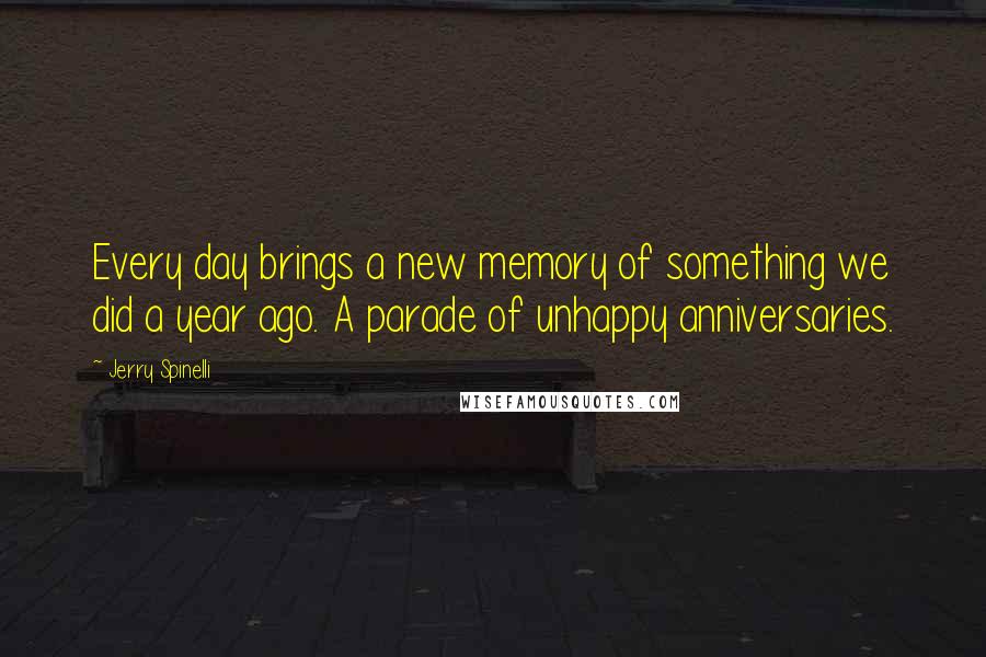 Jerry Spinelli Quotes: Every day brings a new memory of something we did a year ago. A parade of unhappy anniversaries.