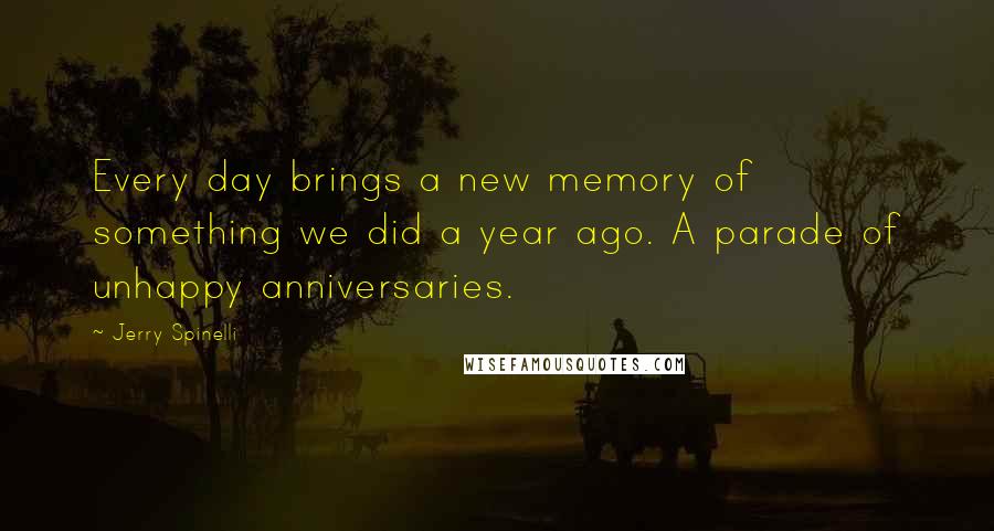 Jerry Spinelli Quotes: Every day brings a new memory of something we did a year ago. A parade of unhappy anniversaries.