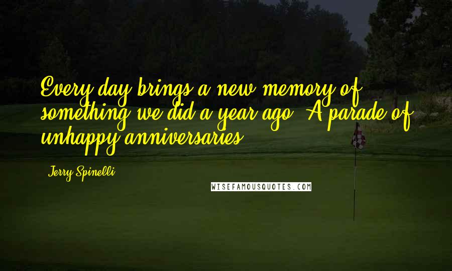 Jerry Spinelli Quotes: Every day brings a new memory of something we did a year ago. A parade of unhappy anniversaries.