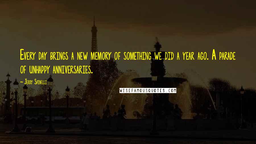 Jerry Spinelli Quotes: Every day brings a new memory of something we did a year ago. A parade of unhappy anniversaries.