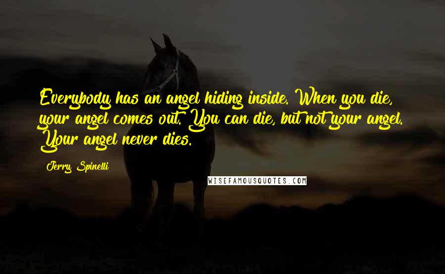 Jerry Spinelli Quotes: Everybody has an angel hiding inside. When you die, your angel comes out. You can die, but not your angel. Your angel never dies.