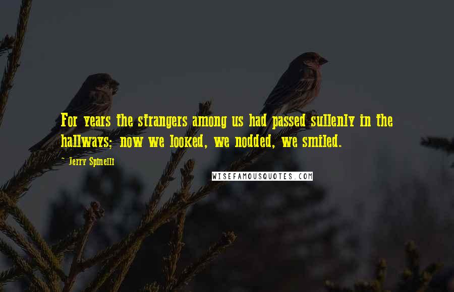 Jerry Spinelli Quotes: For years the strangers among us had passed sullenly in the hallways; now we looked, we nodded, we smiled.