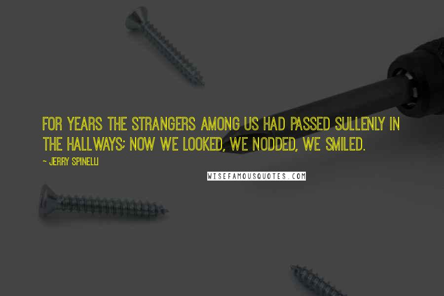 Jerry Spinelli Quotes: For years the strangers among us had passed sullenly in the hallways; now we looked, we nodded, we smiled.