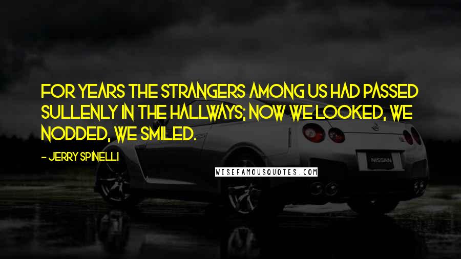 Jerry Spinelli Quotes: For years the strangers among us had passed sullenly in the hallways; now we looked, we nodded, we smiled.