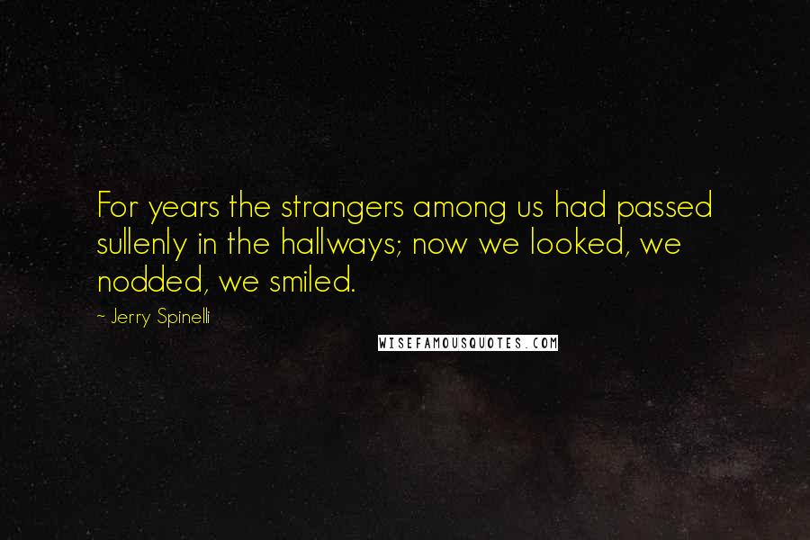 Jerry Spinelli Quotes: For years the strangers among us had passed sullenly in the hallways; now we looked, we nodded, we smiled.