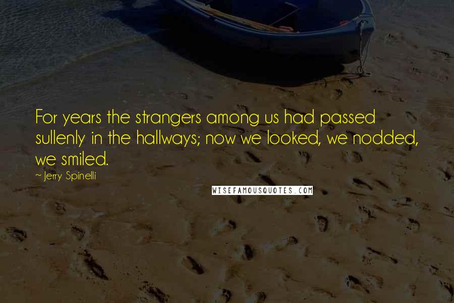 Jerry Spinelli Quotes: For years the strangers among us had passed sullenly in the hallways; now we looked, we nodded, we smiled.
