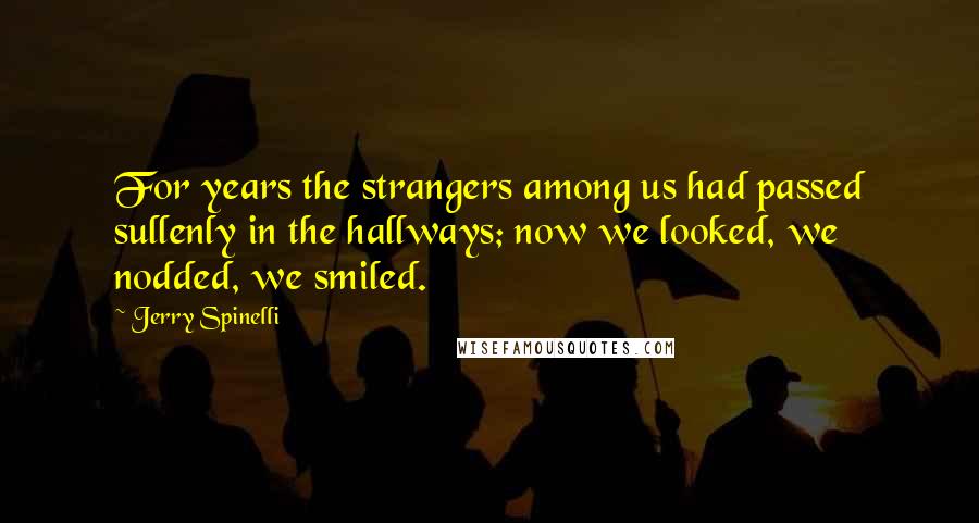 Jerry Spinelli Quotes: For years the strangers among us had passed sullenly in the hallways; now we looked, we nodded, we smiled.