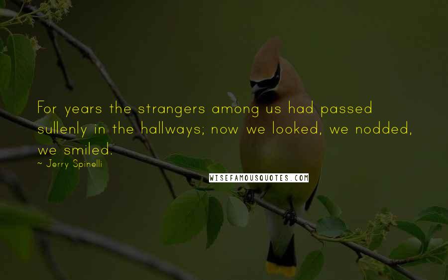 Jerry Spinelli Quotes: For years the strangers among us had passed sullenly in the hallways; now we looked, we nodded, we smiled.