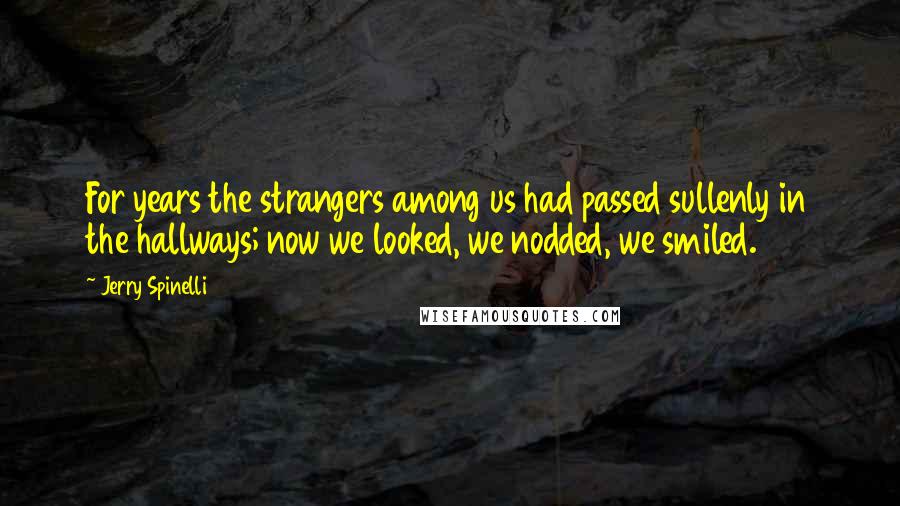 Jerry Spinelli Quotes: For years the strangers among us had passed sullenly in the hallways; now we looked, we nodded, we smiled.