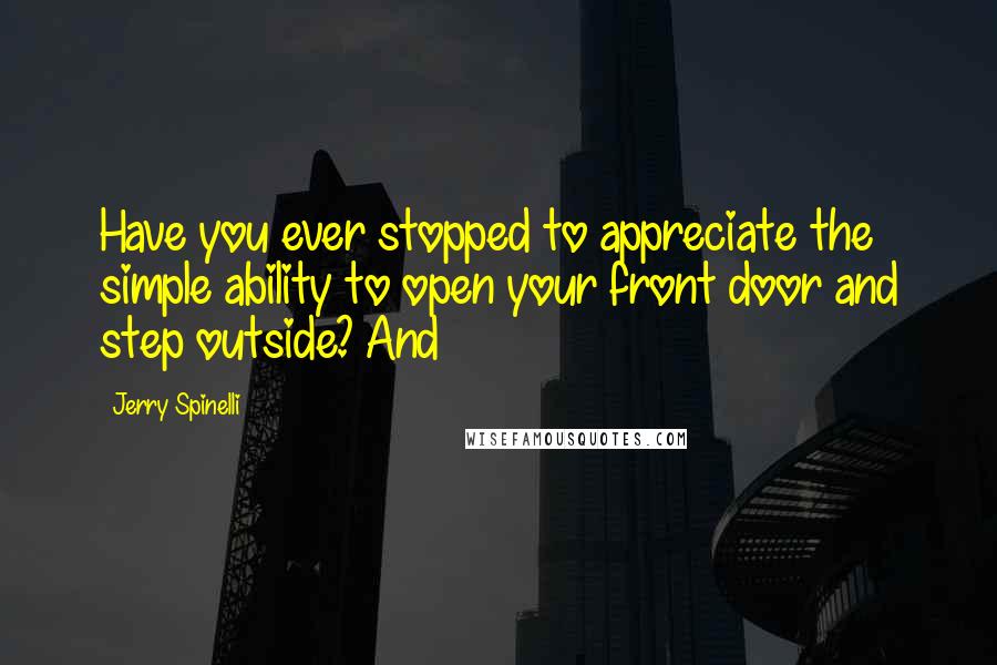 Jerry Spinelli Quotes: Have you ever stopped to appreciate the simple ability to open your front door and step outside? And
