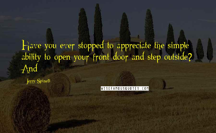 Jerry Spinelli Quotes: Have you ever stopped to appreciate the simple ability to open your front door and step outside? And