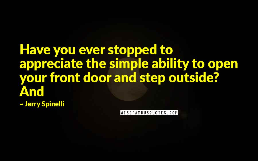 Jerry Spinelli Quotes: Have you ever stopped to appreciate the simple ability to open your front door and step outside? And