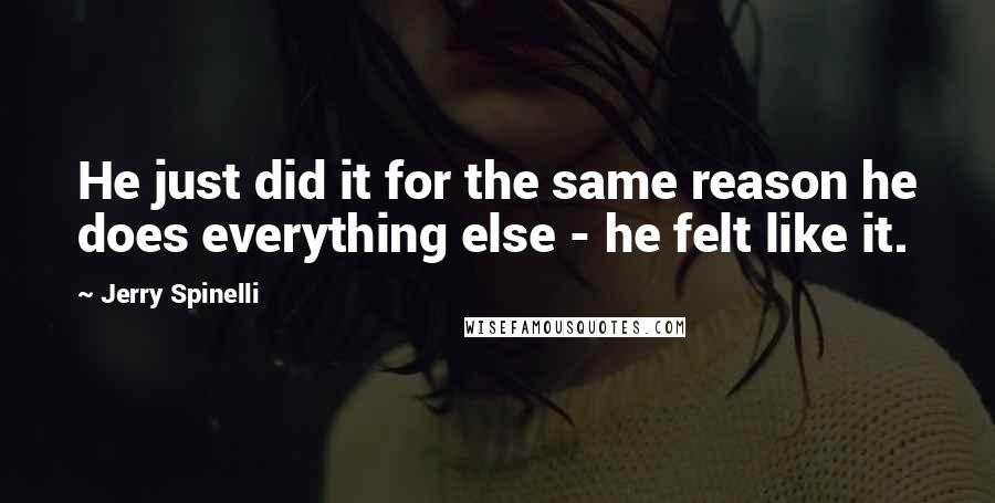 Jerry Spinelli Quotes: He just did it for the same reason he does everything else - he felt like it.