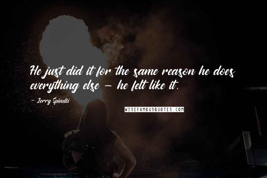 Jerry Spinelli Quotes: He just did it for the same reason he does everything else - he felt like it.