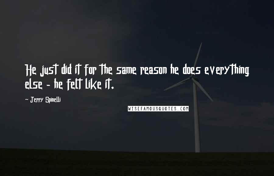 Jerry Spinelli Quotes: He just did it for the same reason he does everything else - he felt like it.