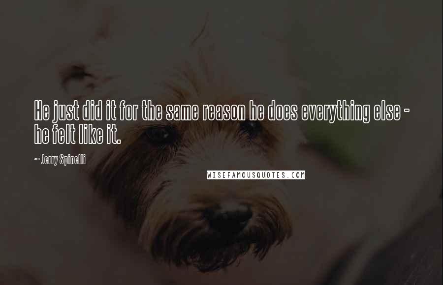 Jerry Spinelli Quotes: He just did it for the same reason he does everything else - he felt like it.