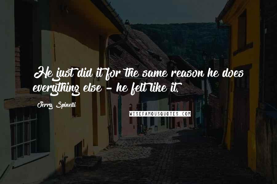 Jerry Spinelli Quotes: He just did it for the same reason he does everything else - he felt like it.