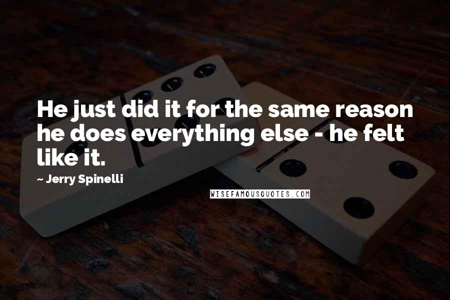 Jerry Spinelli Quotes: He just did it for the same reason he does everything else - he felt like it.