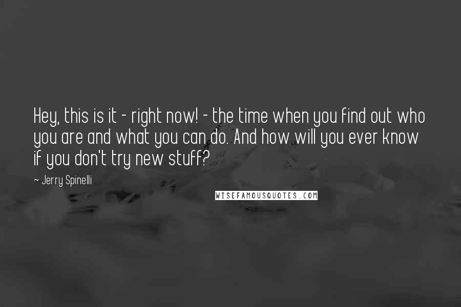 Jerry Spinelli Quotes: Hey, this is it - right now! - the time when you find out who you are and what you can do. And how will you ever know if you don't try new stuff?