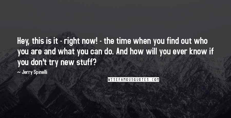 Jerry Spinelli Quotes: Hey, this is it - right now! - the time when you find out who you are and what you can do. And how will you ever know if you don't try new stuff?