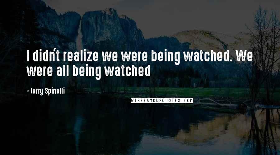 Jerry Spinelli Quotes: I didn't realize we were being watched. We were all being watched