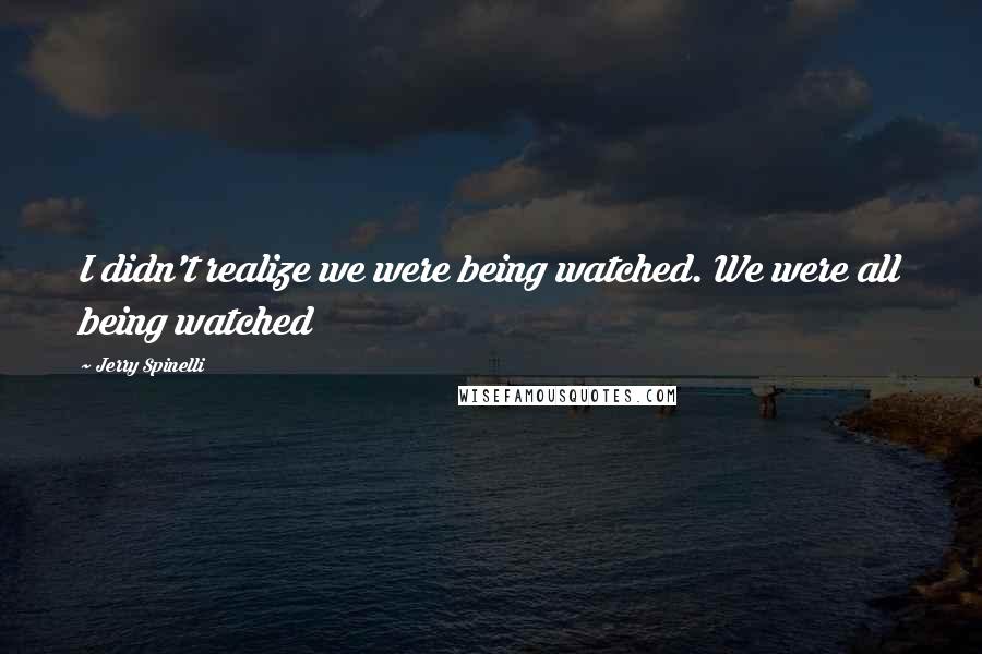 Jerry Spinelli Quotes: I didn't realize we were being watched. We were all being watched