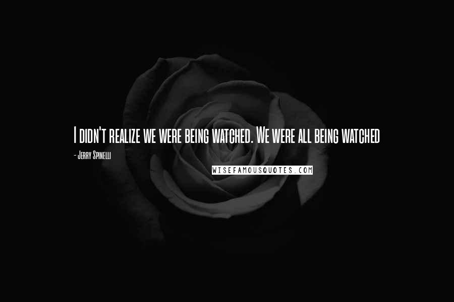 Jerry Spinelli Quotes: I didn't realize we were being watched. We were all being watched