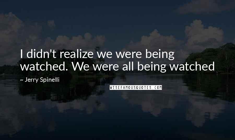 Jerry Spinelli Quotes: I didn't realize we were being watched. We were all being watched