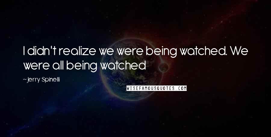 Jerry Spinelli Quotes: I didn't realize we were being watched. We were all being watched