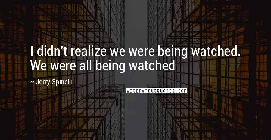 Jerry Spinelli Quotes: I didn't realize we were being watched. We were all being watched