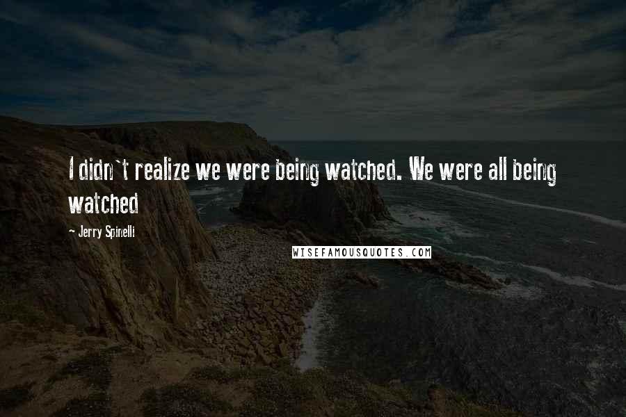 Jerry Spinelli Quotes: I didn't realize we were being watched. We were all being watched