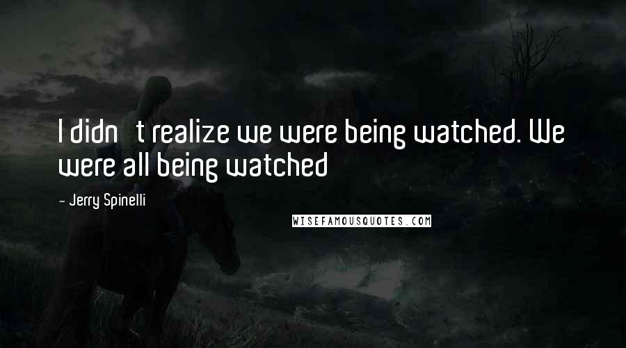 Jerry Spinelli Quotes: I didn't realize we were being watched. We were all being watched