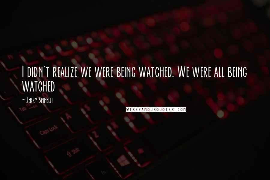 Jerry Spinelli Quotes: I didn't realize we were being watched. We were all being watched