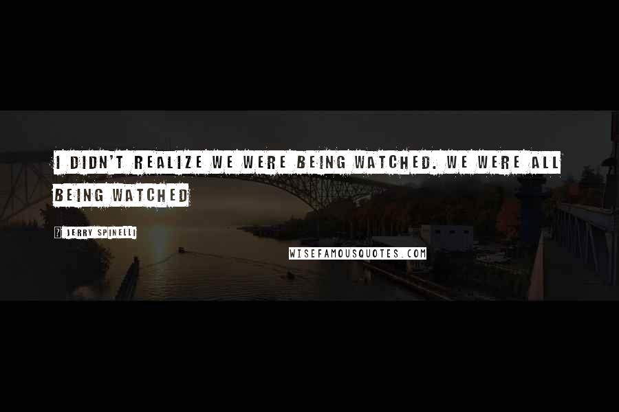 Jerry Spinelli Quotes: I didn't realize we were being watched. We were all being watched